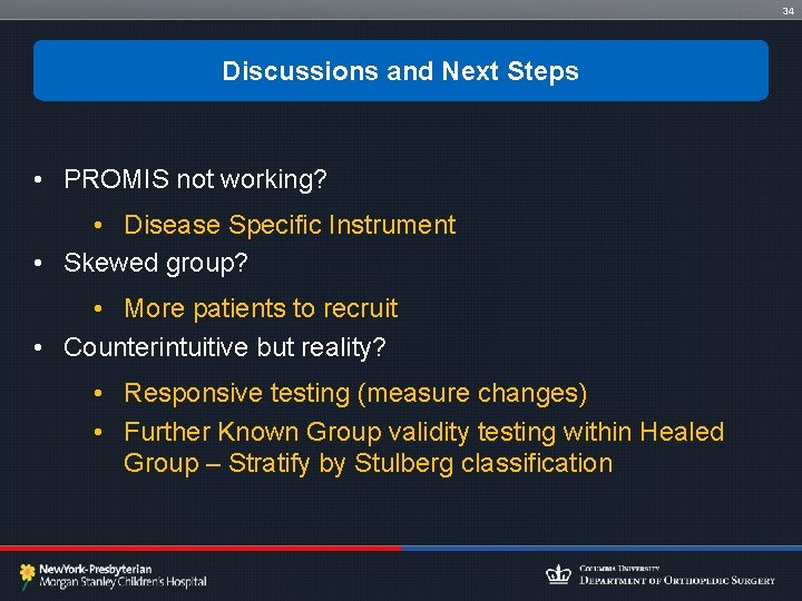 34 Discussions and Next Steps • PROMIS not working? • Disease Specific Instrument •