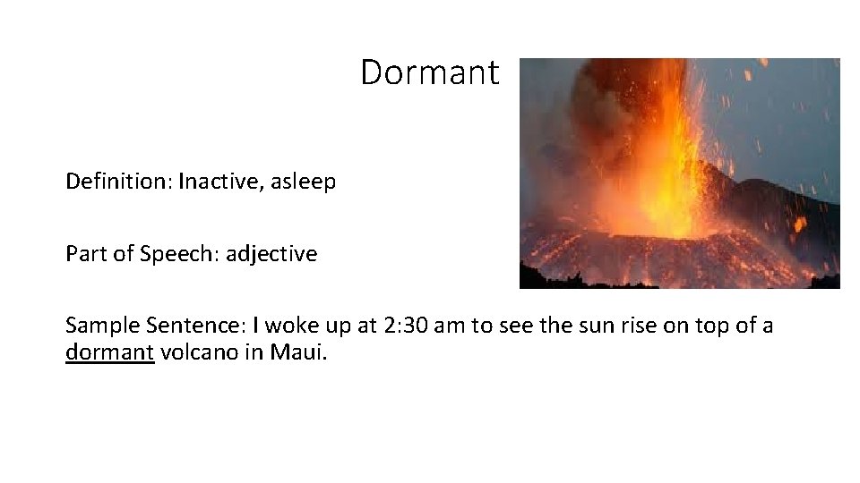 Dormant Definition: Inactive, asleep Part of Speech: adjective Sample Sentence: I woke up at