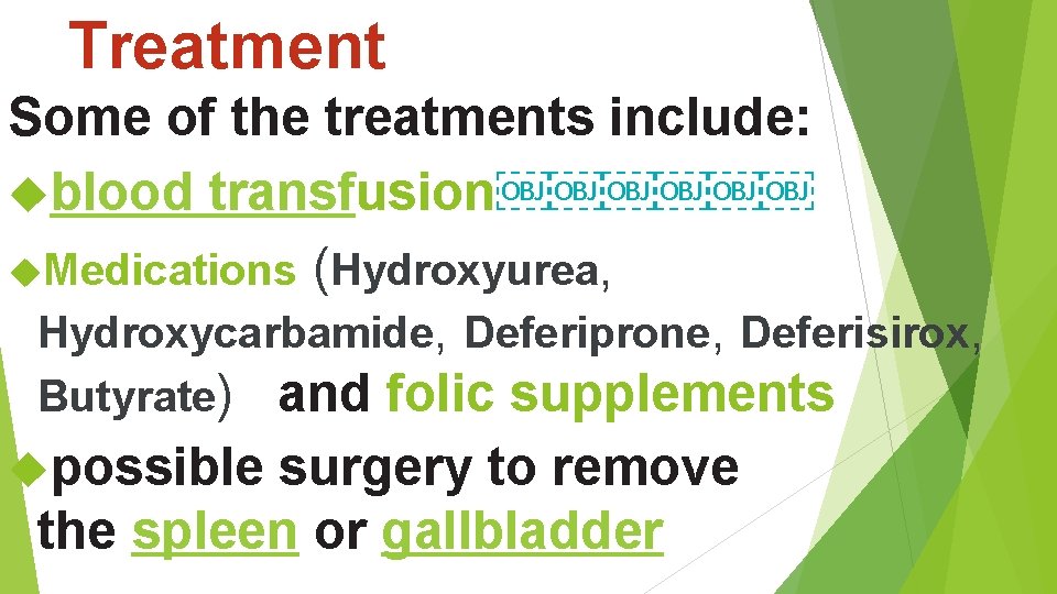 Treatment Some of the treatments include: blood transfusion￼￼￼￼￼￼ Medications (Hydroxyurea, Hydroxycarbamide, Deferiprone, Deferisirox, Butyrate)