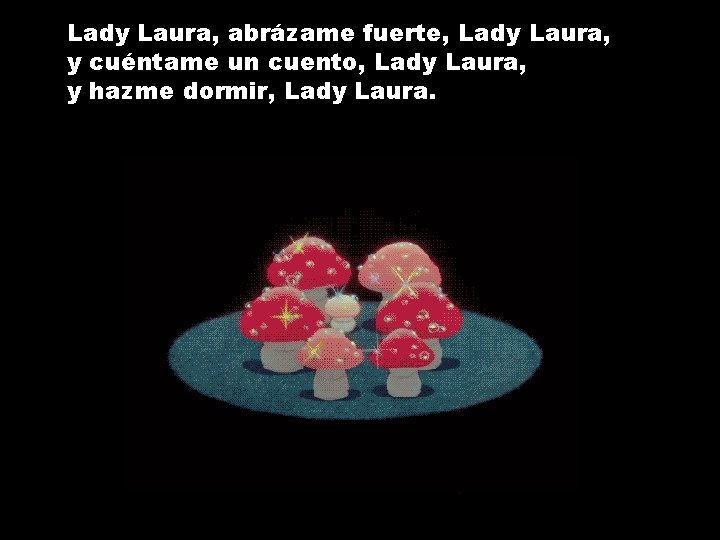 Lady Laura, abrázame fuerte, Lady Laura, y cuéntame un cuento, Lady Laura, y hazme