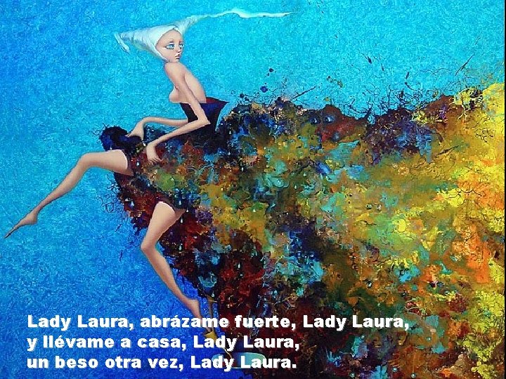 Lady Laura, abrázame fuerte, Lady Laura, y llévame a casa, Lady Laura, un beso