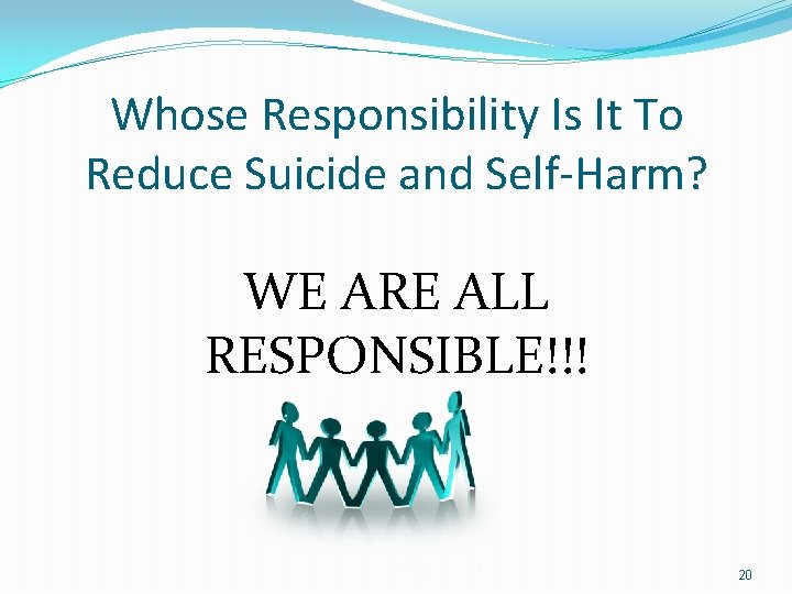 Whose Responsibility Is It To Reduce Suicide and Self-Harm? WE ARE ALL RESPONSIBLE!!! 20