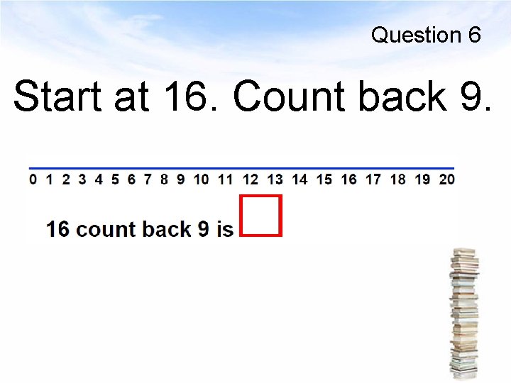 Question 6 Start at 16. Count back 9. 