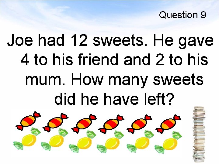 Question 9 Joe had 12 sweets. He gave 4 to his friend and 2