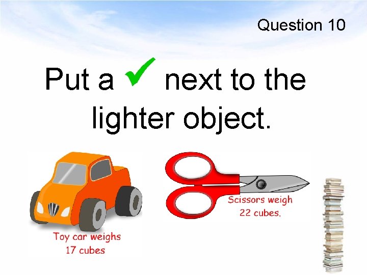 Question 10 Put a next to the lighter object. 