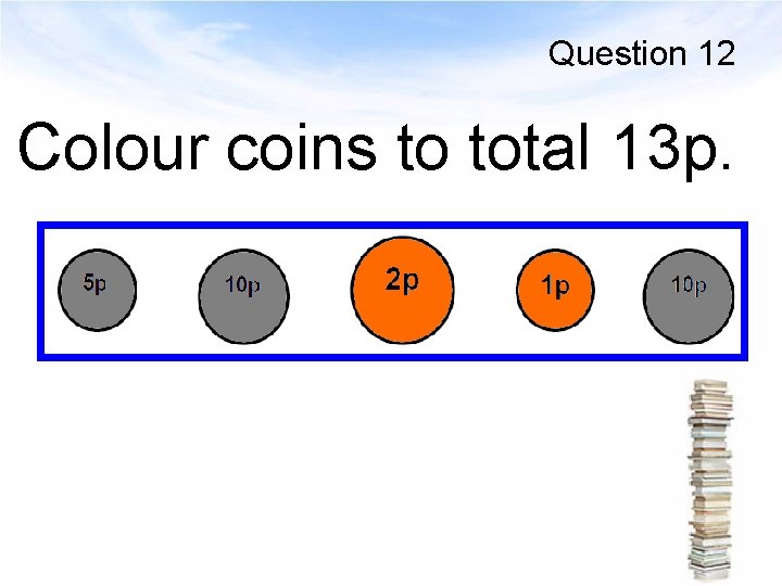 Question 12 Colour coins to total 13 p. 