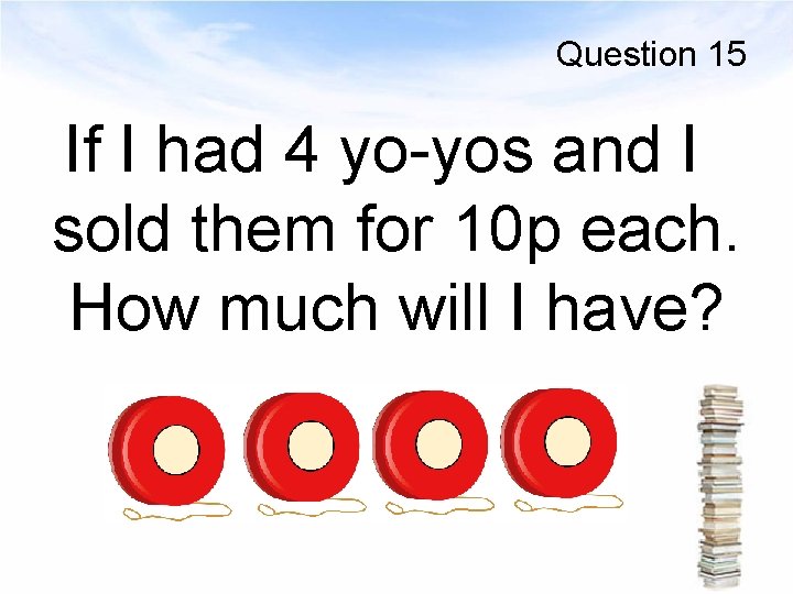 Question 15 If I had 4 yo-yos and I sold them for 10 p