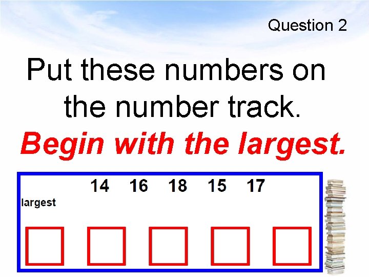 Question 2 Put these numbers on the number track. Begin with the largest. 