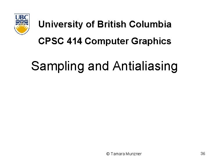 University of British Columbia CPSC 414 Computer Graphics Sampling and Antialiasing © Tamara Munzner University of British Columbia CPSC 414 Computer Graphics Sampling and Antialiasing © Tamara Munzner