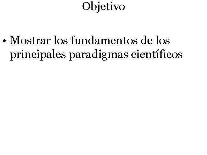 Objetivo • Mostrar los fundamentos de los principales paradigmas científicos 