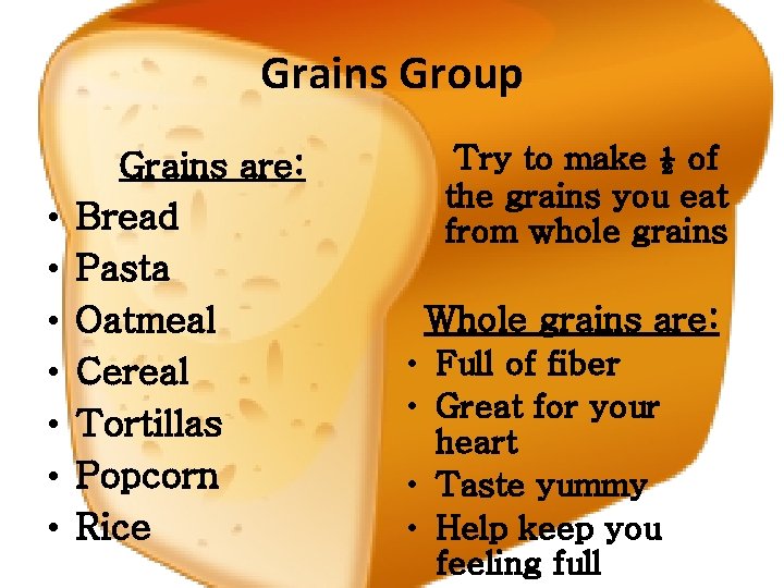 Grains Group • • Grains are: Bread Pasta Oatmeal Cereal Tortillas Popcorn Rice Try