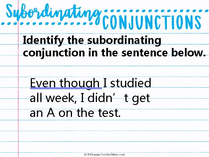 Identify the subordinating conjunction in the sentence below. Even though I studied all week,