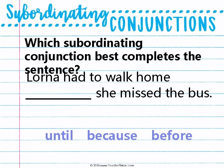 Which subordinating conjunction best completes the sentence? Lorna had to walk home she missed