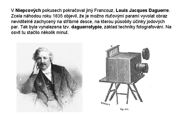 V Niepcových pokusech pokračoval jiný Francouz, Louis Jacques Daguerre. Zcela náhodou roku 1835 objevil,