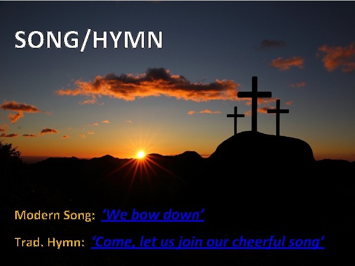 SONG/HYMN Modern Song: ‘We bow down’ Trad. Hymn: ‘Come, let us join our cheerful