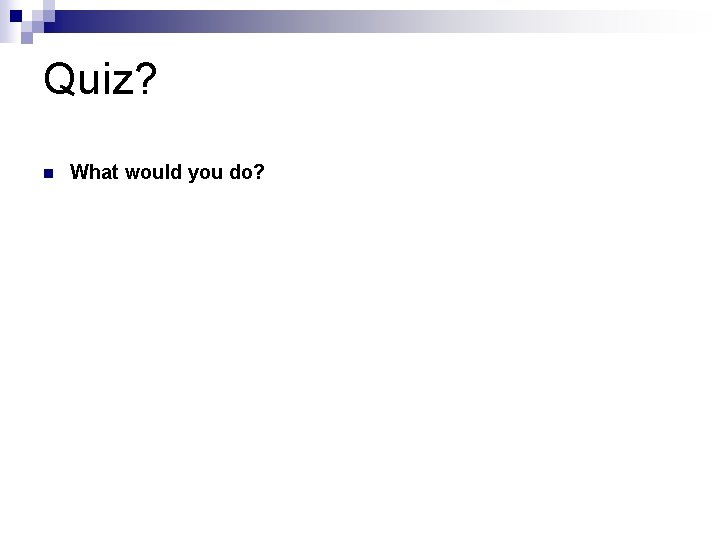 Quiz? n What would you do? 
