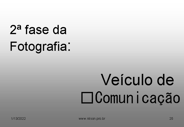 2ª fase da Fotografia: Veículo de �Comunicação 1/13/2022 www. nilson. pro. br 25 