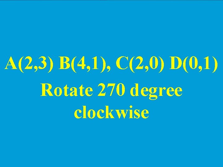 A(2, 3) B(4, 1), C(2, 0) D(0, 1) Rotate 270 degree clockwise 