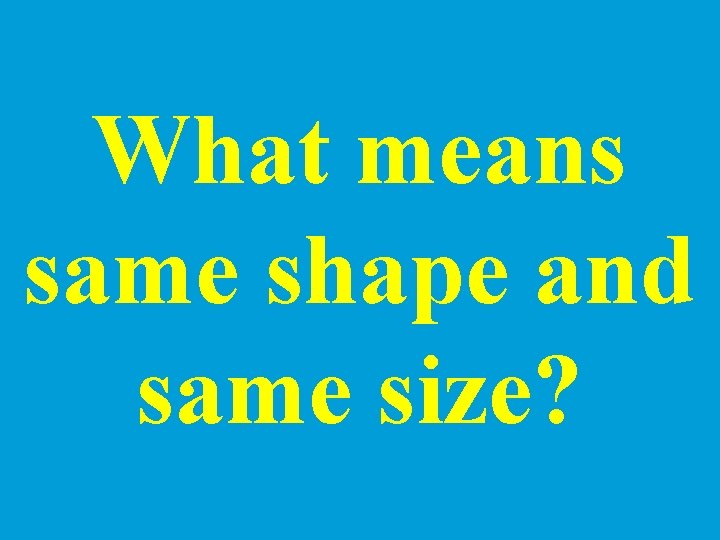 What means same shape and same size? 