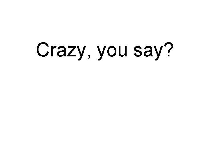 Crazy, you say? 