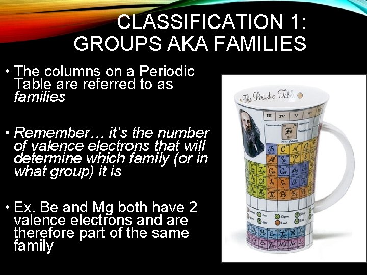 CLASSIFICATION 1: GROUPS AKA FAMILIES • The columns on a Periodic Table are referred
