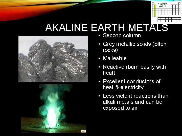 AKALINE EARTH METALS • Second column • Grey metallic solids (often rocks) • Malleable