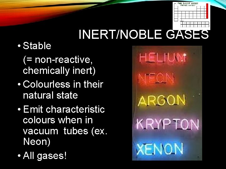 INERT/NOBLE GASES • Stable (= non-reactive, chemically inert) • Colourless in their natural state