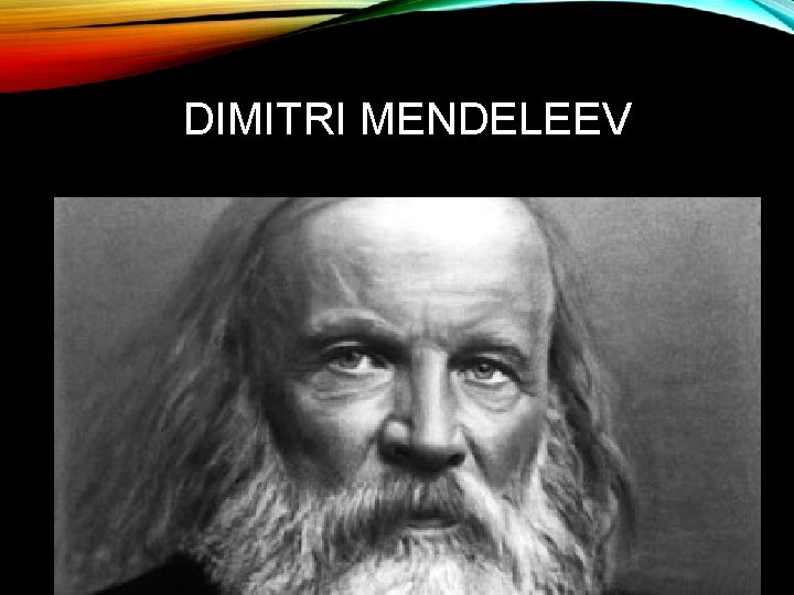 DIMITRI MENDELEEV • Russian chemist! – Father of the periodic table 