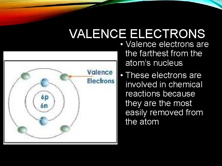 VALENCE ELECTRONS • Valence electrons are the farthest from the atom’s nucleus • These