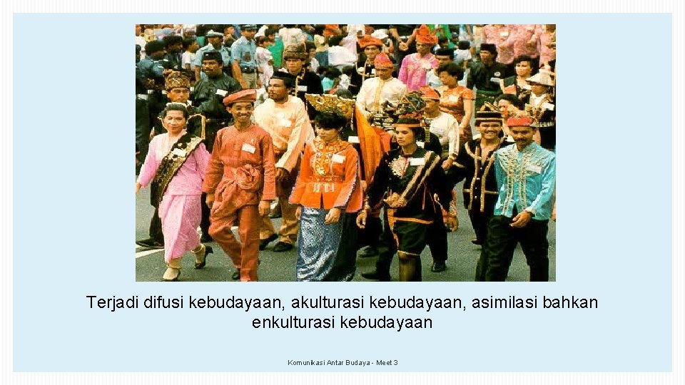 Terjadi difusi kebudayaan, akulturasi kebudayaan, asimilasi bahkan enkulturasi kebudayaan Komunikasi Antar Budaya - Meet