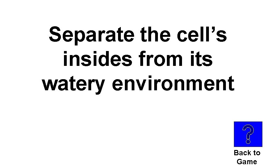 Separate the cell’s insides from its watery environment Back to Game 