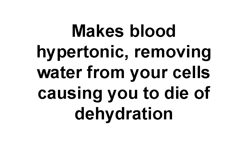 Makes blood hypertonic, removing water from your cells causing you to die of dehydration