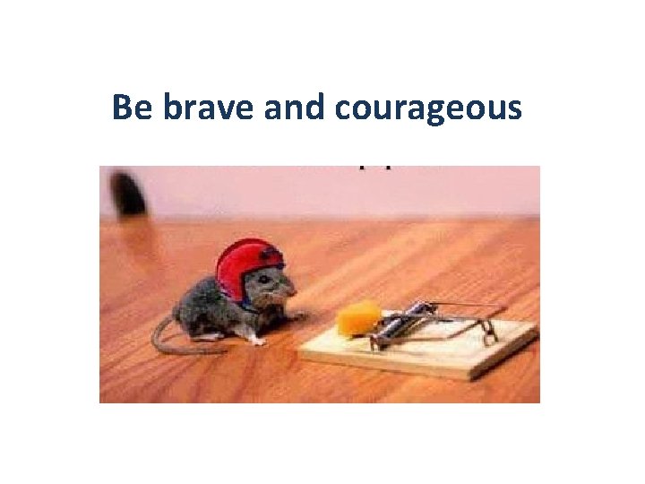 Be brave and courageous 