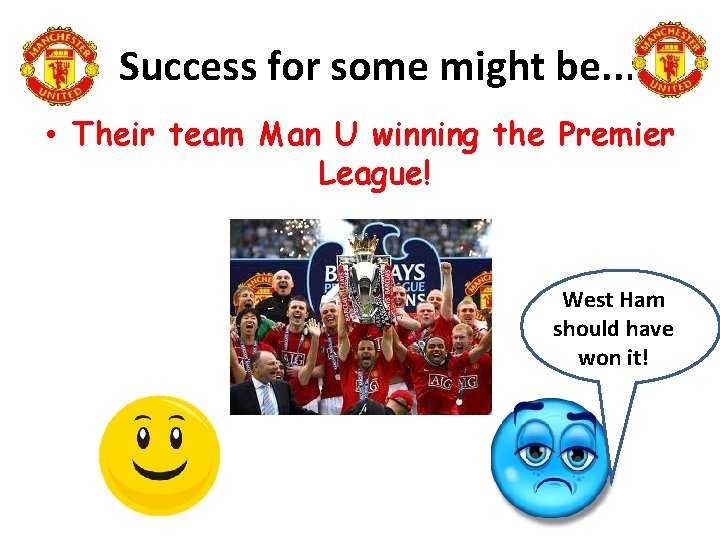 Success for some might be. . . • Their team Man U winning the