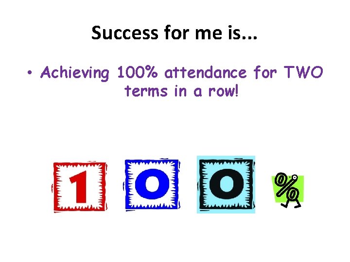 Success for me is. . . • Achieving 100% attendance for TWO terms in