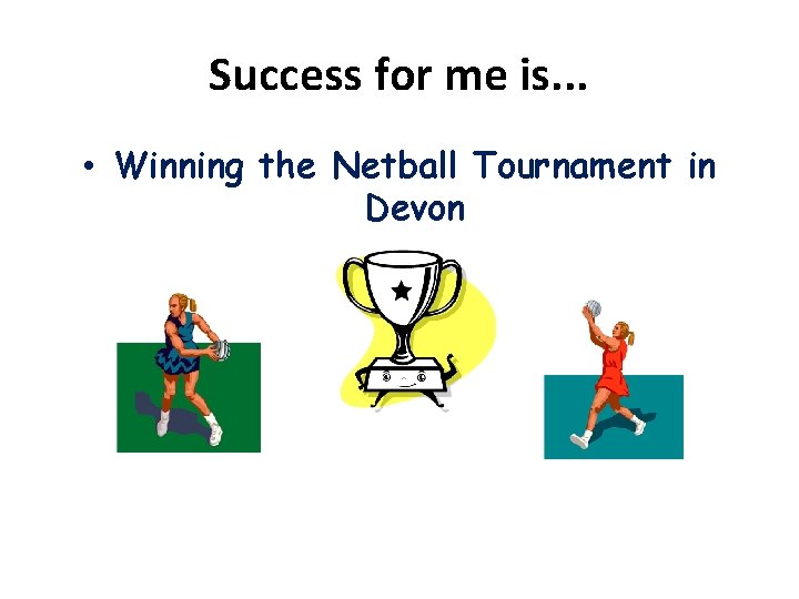 Success for me is. . . • Winning the Netball Tournament in Devon 