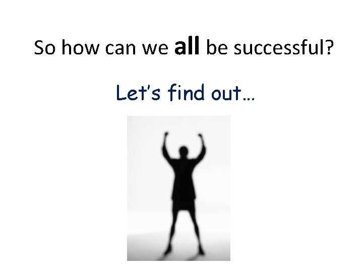 So how can we all be successful? Let’s find out… 