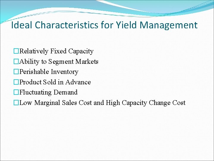 Ideal Characteristics for Yield Management �Relatively Fixed Capacity �Ability to Segment Markets �Perishable Inventory