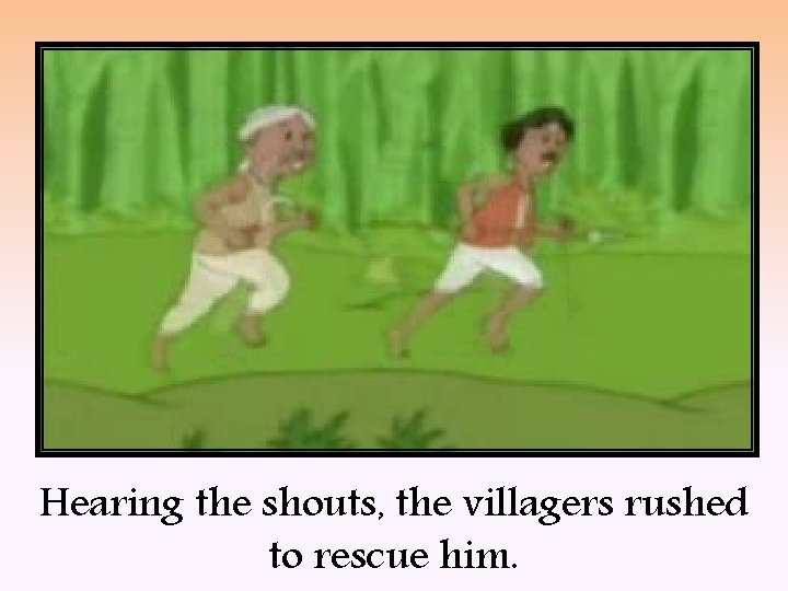 Hearing the shouts, the villagers rushed to rescue him. 