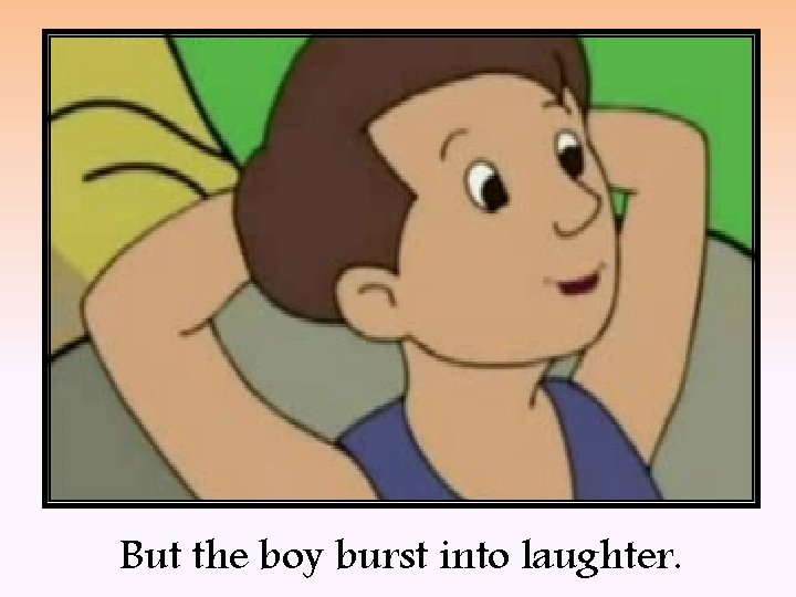 But the boy burst into laughter. 
