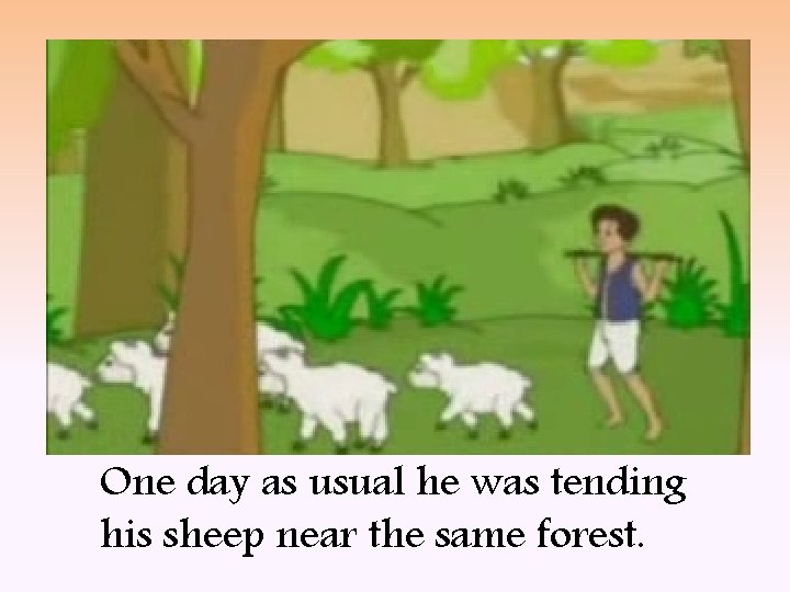 One day as usual he was tending his sheep near the same forest. 