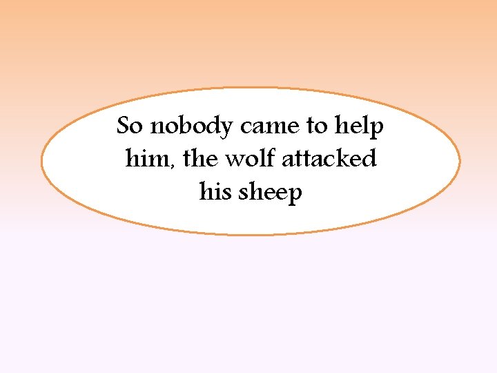 So nobody came to help him, the wolf attacked his sheep 