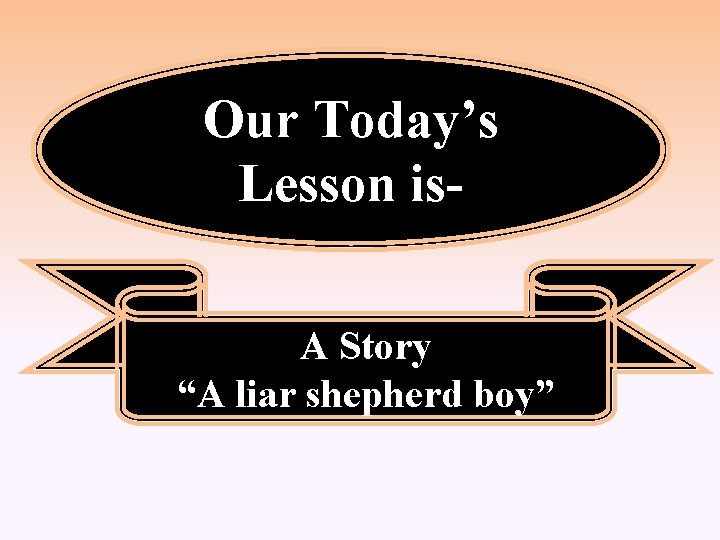 Our Today’s Lesson is. A Story “A liar shepherd boy” 