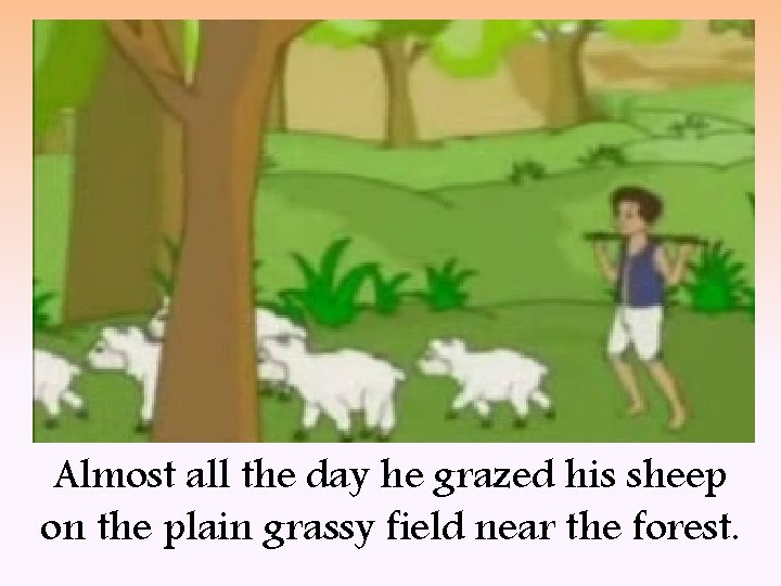 Almost all the day he grazed his sheep on the plain grassy field near