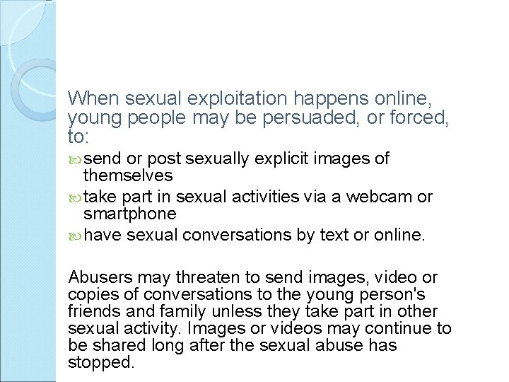 When sexual exploitation happens online, young people may be persuaded, or forced, to: send