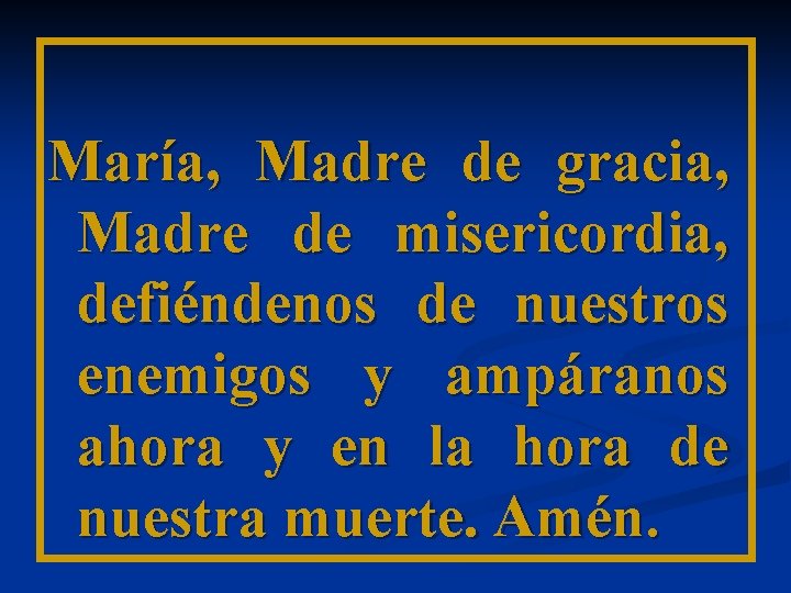 María, Madre de gracia, Madre de misericordia, defiéndenos de nuestros enemigos y ampáranos ahora