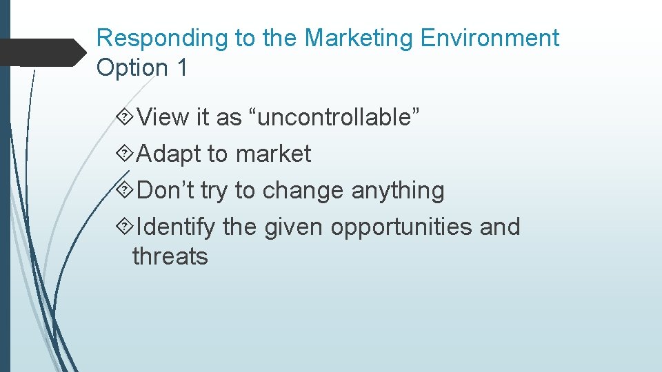 Responding to the Marketing Environment Option 1 View it as “uncontrollable” Adapt to market