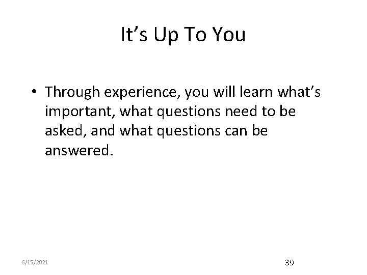 It’s Up To You • Through experience, you will learn what’s important, what questions