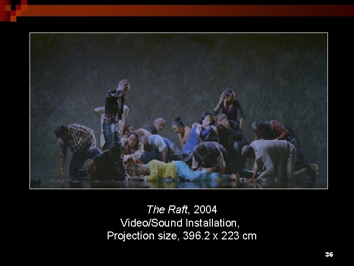 The Raft, 2004 Video/Sound Installation, Projection size, 396. 2 x 223 cm 36 