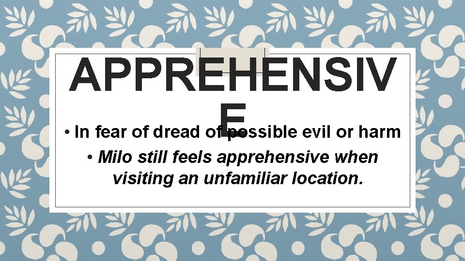 APPREHENSIV E • In fear of dread of possible evil or harm • Milo